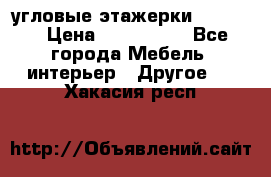 угловые этажерки700-1400 › Цена ­ 700-1400 - Все города Мебель, интерьер » Другое   . Хакасия респ.